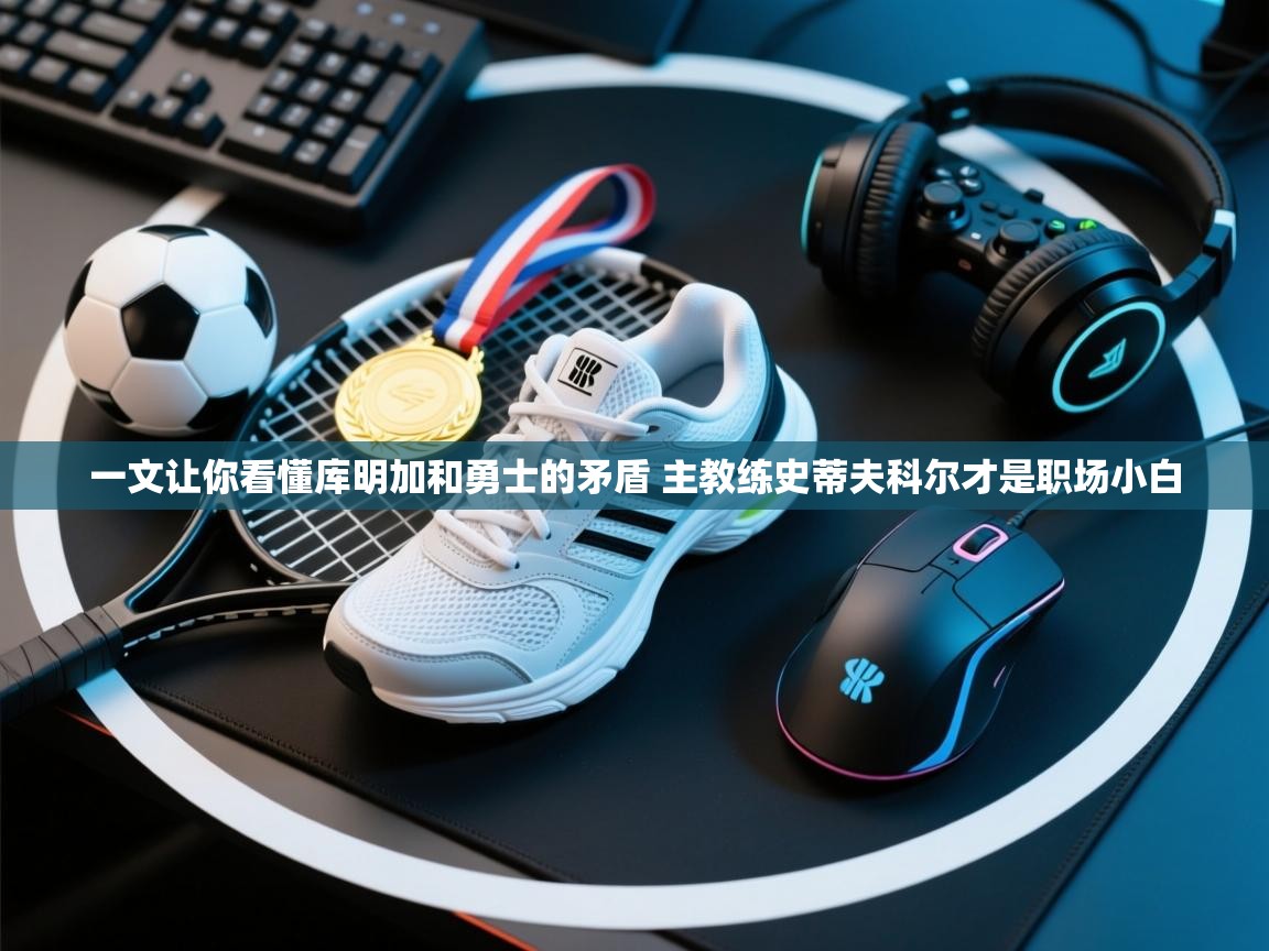 一文让你看懂库明加和勇士的矛盾 主教练史蒂夫科尔才是职场小白