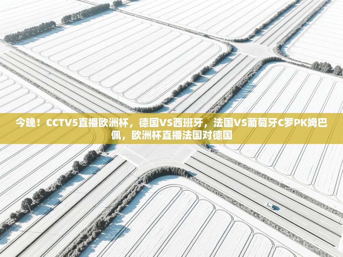 今晚！CCTV5直播欧洲杯，德国VS西班牙，法国VS葡萄牙C罗PK姆巴佩，欧洲杯直播法国对德国