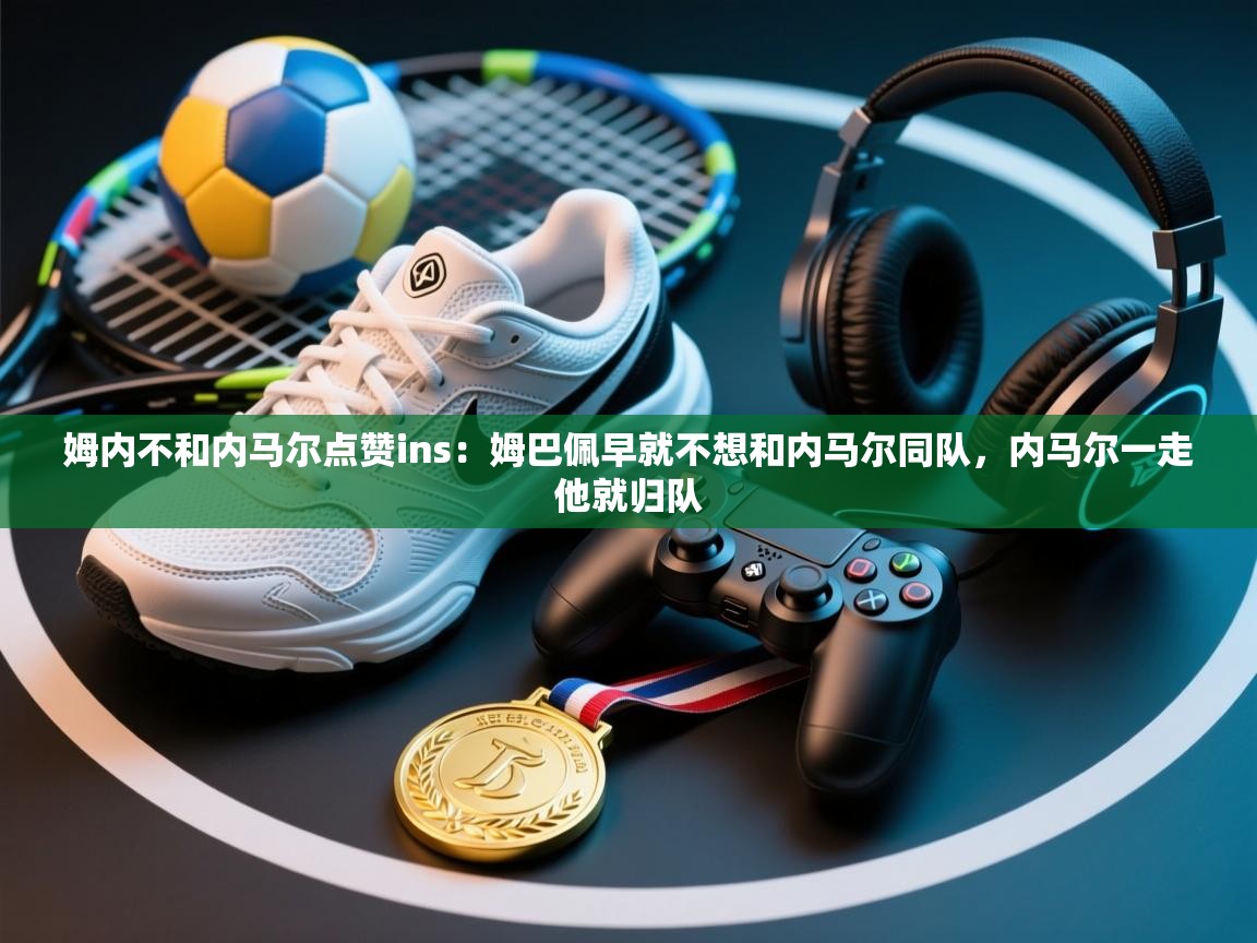 姆内不和内马尔点赞ins：姆巴佩早就不想和内马尔同队，内马尔一走他就归队