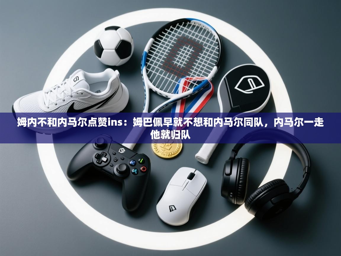 姆内不和内马尔点赞ins:姆巴佩早就不想和内马尔同队,内马尔一走他就归队 第2张