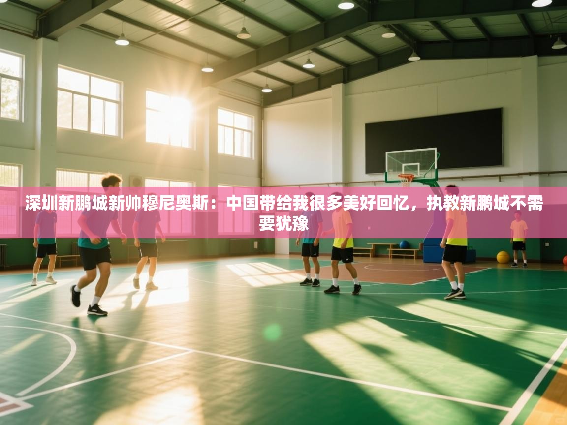 深圳新鹏城新帅穆尼奥斯：中国带给我很多美好回忆，执教新鹏城不需要犹豫