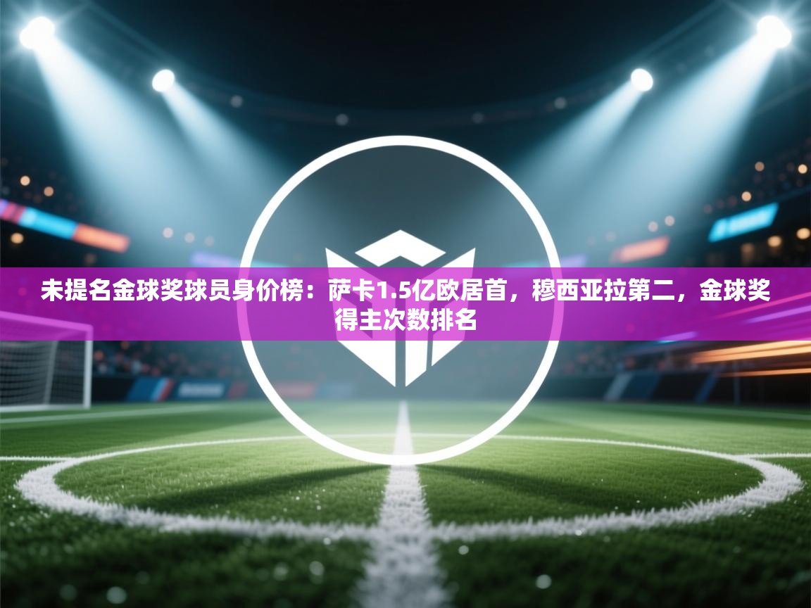 未提名金球奖球员身价榜：萨卡1.5亿欧居首，穆西亚拉第二，金球奖得主次数排名  第1张