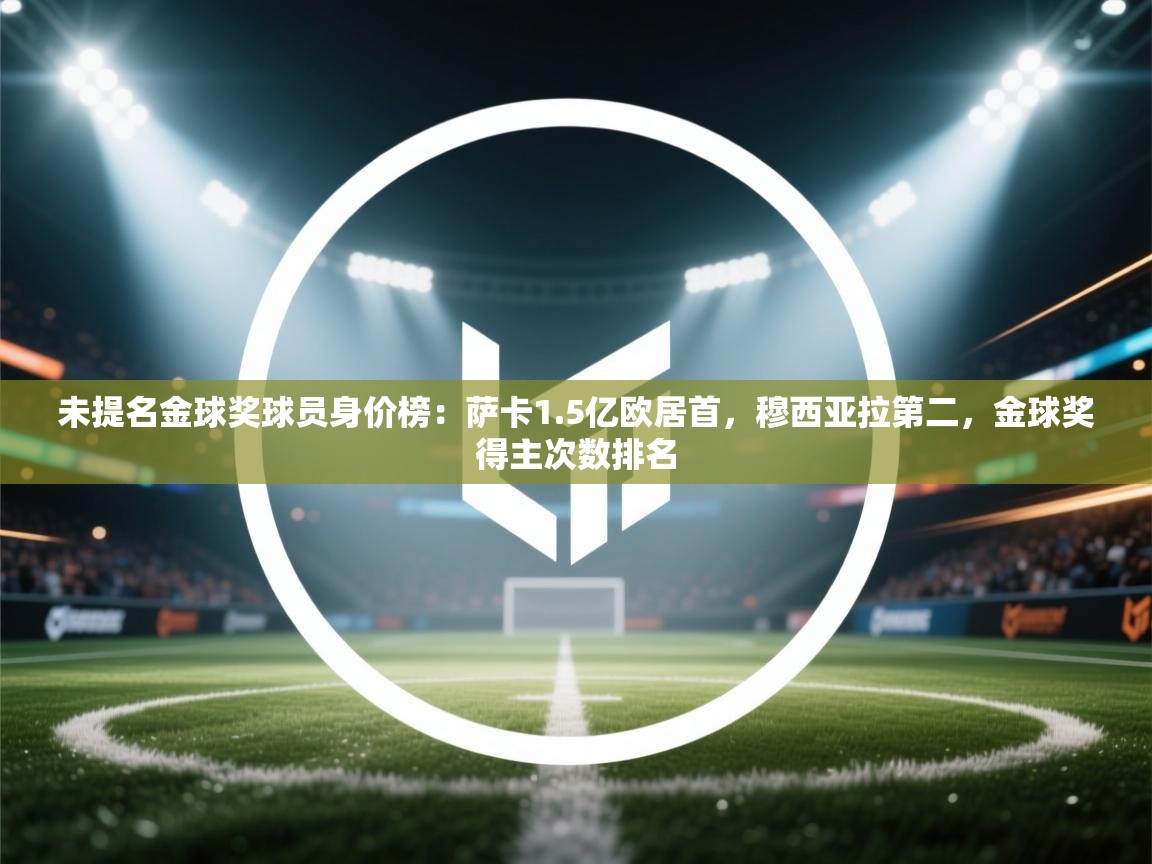 未提名金球奖球员身价榜：萨卡1.5亿欧居首，穆西亚拉第二，金球奖得主次数排名  第2张