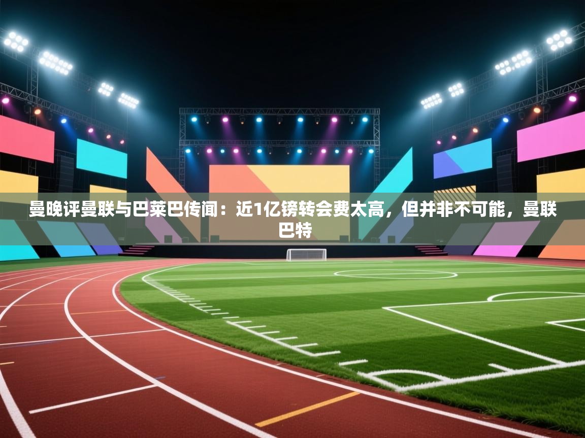 曼晚评曼联与巴莱巴传闻：近1亿镑转会费太高，但并非不可能，曼联 巴特  第2张