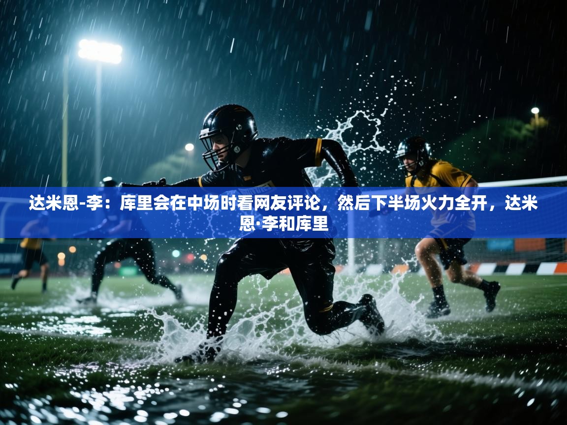 达米恩-李：库里会在中场时看网友评论，然后下半场火力全开，达米恩·李和库里