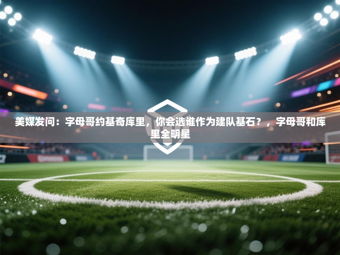 美媒发问:字母哥约基奇库里,你会选谁作为建队基石?,字母哥和库里全明星 第1张