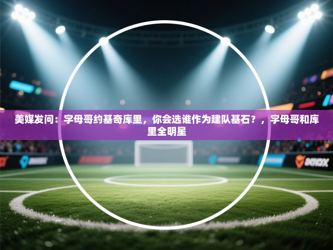 美媒发问:字母哥约基奇库里,你会选谁作为建队基石?,字母哥和库里全明星 第2张