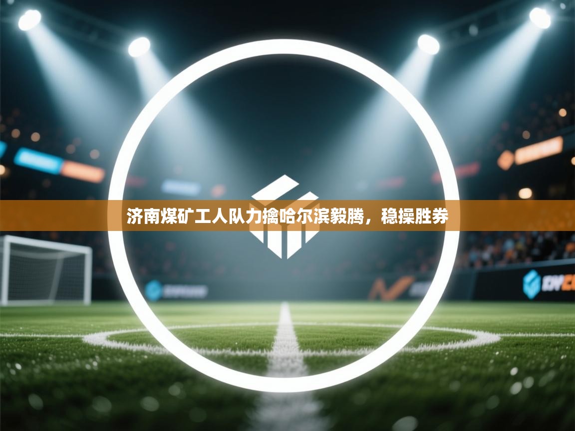 济南煤矿工人队力擒哈尔滨毅腾，稳操胜券